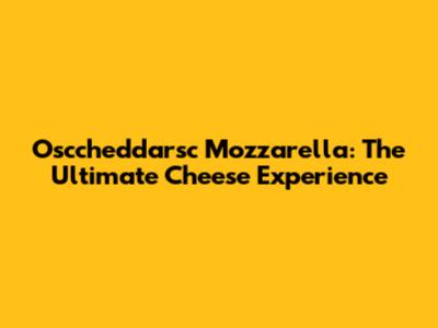 Osccheddarsc Mozzarella: The Ultimate Cheese Experience