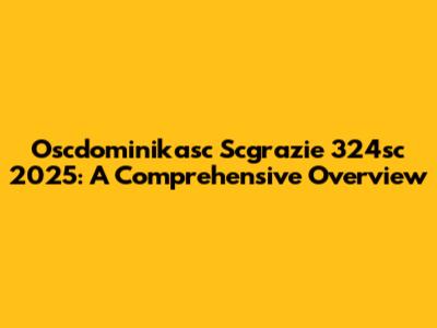 Oscdominikasc Scgrazie 324sc 2025: A Comprehensive Overview