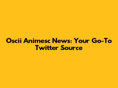 Oscii Animesc News: Your Go-To Twitter Source