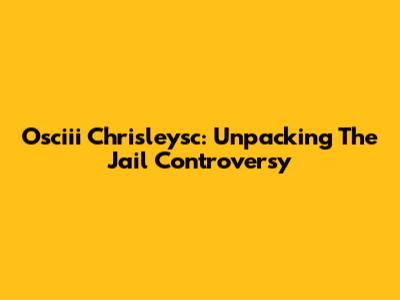 Osciii Chrisleysc: Unpacking The Jail Controversy