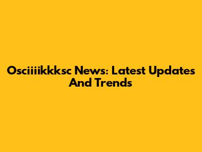 Osciiiikkksc News: Latest Updates And Trends