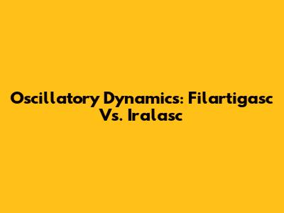 Oscillatory Dynamics: Filartigasc Vs. Iralasc