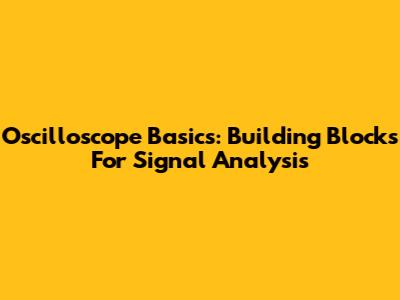 Oscilloscope Basics: Building Blocks For Signal Analysis