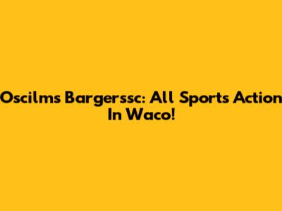 Oscilms Bargerssc: All Sports Action In Waco!