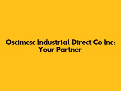 Oscimcsc Industrial Direct Co Inc: Your Partner