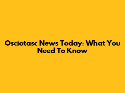 Osciotasc News Today: What You Need To Know