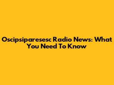 Oscipsiparesesc Radio News: What You Need To Know