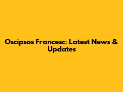 Oscipsos Francesc: Latest News & Updates