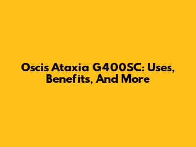 Oscis Ataxia G400SC: Uses, Benefits, And More
