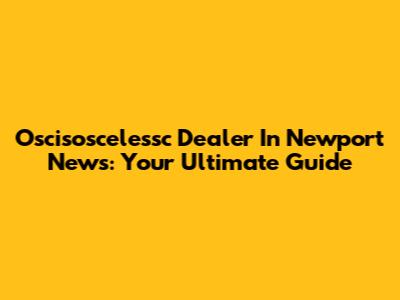 Oscisoscelessc Dealer In Newport News: Your Ultimate Guide