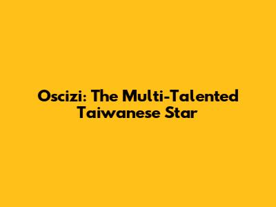Oscizi: The Multi-Talented Taiwanese Star