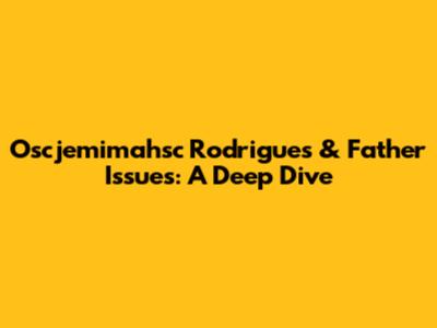 Oscjemimahsc Rodrigues & Father Issues: A Deep Dive