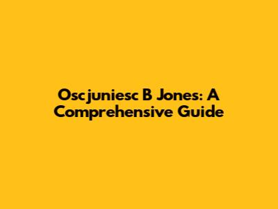Oscjuniesc B Jones: A Comprehensive Guide