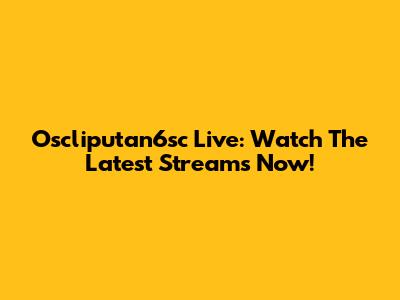 Oscliputan6sc Live: Watch The Latest Streams Now!