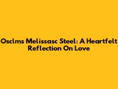 Osclms Melissasc Steel: A Heartfelt Reflection On Love