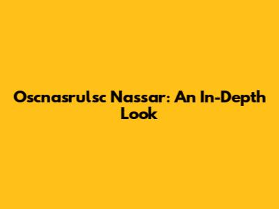 Oscnasrulsc Nassar: An In-Depth Look