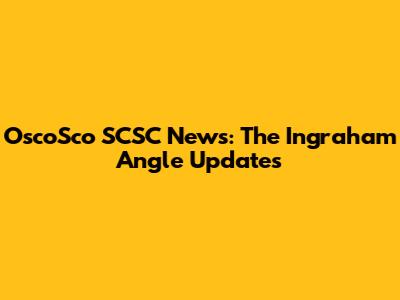 OscoSco SCSC News: The Ingraham Angle Updates