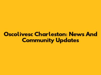 Oscolivesc Charleston: News And Community Updates