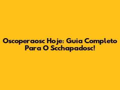 Oscoperaosc Hoje: Guia Completo Para O Scchapadosc!