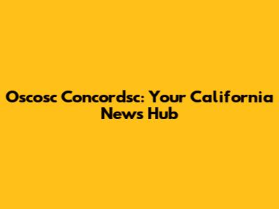 Oscosc Concordsc: Your California News Hub