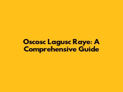 Oscosc Lagusc Raye: A Comprehensive Guide