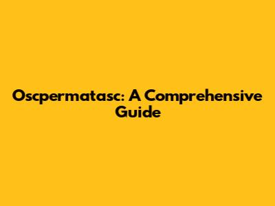 Oscpermatasc: A Comprehensive Guide