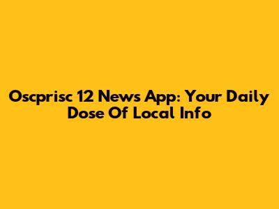 Oscprisc 12 News App: Your Daily Dose Of Local Info