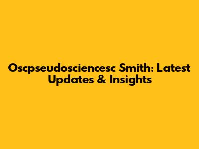 Oscpseudosciencesc Smith: Latest Updates & Insights