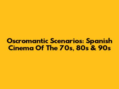 Oscromantic Scenarios: Spanish Cinema Of The 70s, 80s & 90s