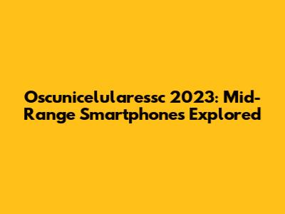 Oscunicelularessc 2023: Mid-Range Smartphones Explored