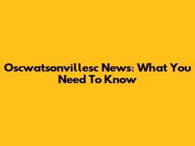 Oscwatsonvillesc News: What You Need To Know