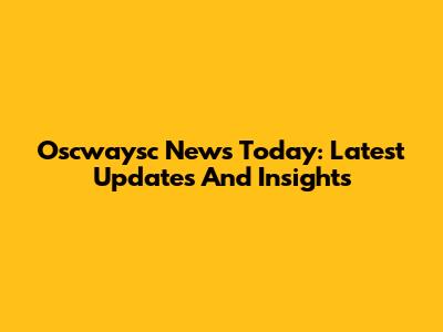 Oscwaysc News Today: Latest Updates And Insights