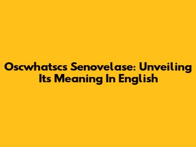 Oscwhatsc's Senovelase: Unveiling Its Meaning In English