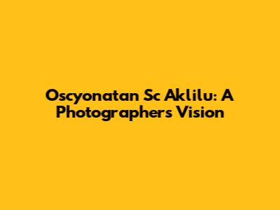 Oscyonatan Sc Aklilu: A Photographer's Vision
