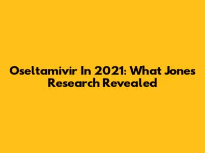 Oseltamivir In 2021: What Jones' Research Revealed