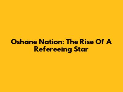 Oshane Nation: The Rise Of A Refereeing Star
