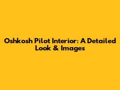 Oshkosh Pilot Interior: A Detailed Look & Images