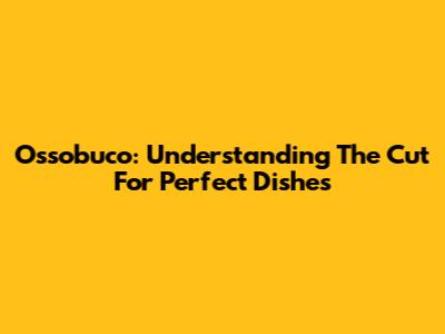 Ossobuco: Understanding The Cut For Perfect Dishes