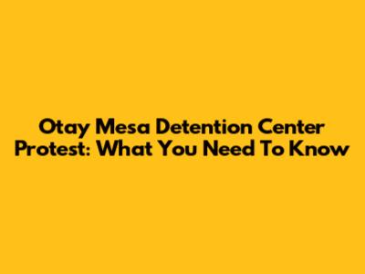 Otay Mesa Detention Center Protest: What You Need To Know