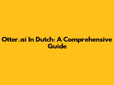 Otter.ai In Dutch: A Comprehensive Guide