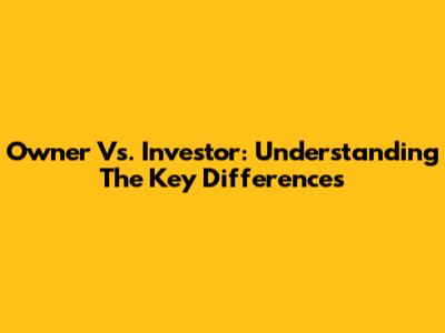 Owner Vs. Investor: Understanding The Key Differences