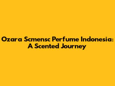 Ozara Scmensc Perfume Indonesia: A Scented Journey