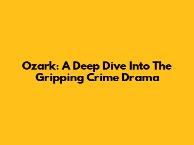 Ozark: A Deep Dive Into The Gripping Crime Drama