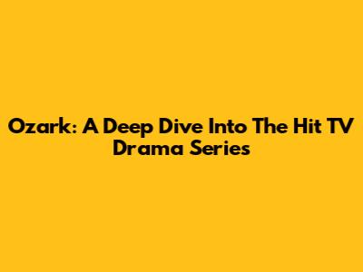 Ozark: A Deep Dive Into The Hit TV Drama Series