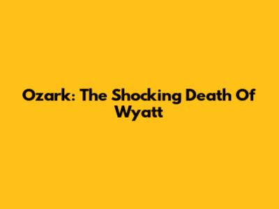 Ozark: The Shocking Death Of Wyatt