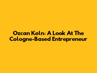 Ozcan Koln: A Look At The Cologne-Based Entrepreneur