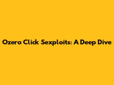 Ozero Click Sexploits: A Deep Dive