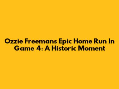 Ozzie Freeman's Epic Home Run In Game 4: A Historic Moment