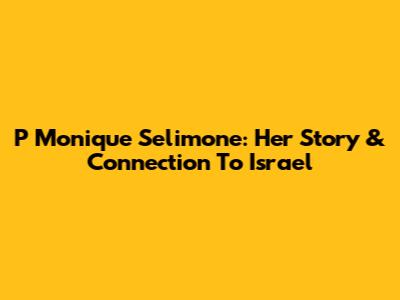 P Monique Selimone: Her Story & Connection To Israel