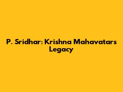 P. Sridhar: Krishna Mahavatar's Legacy